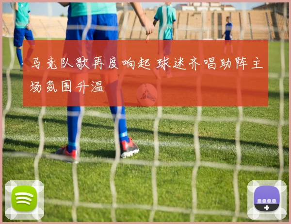马竞队歌再度响起 球迷齐唱助阵主场氛围升温