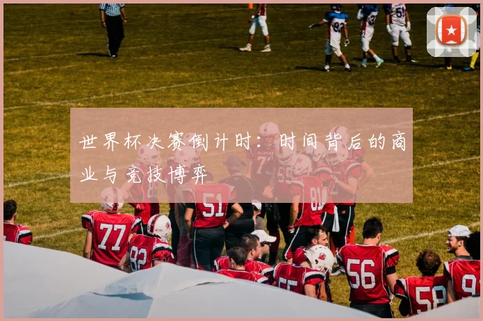 世界杯决赛倒计时:时间背后的商业与竞技博弈