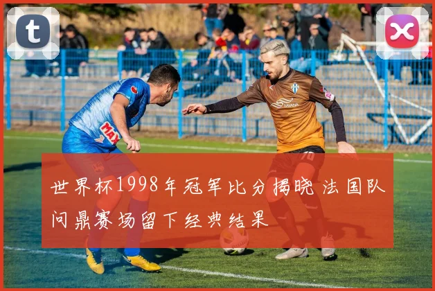 世界杯1998年冠军比分揭晓 法国队问鼎赛场留下经典结果