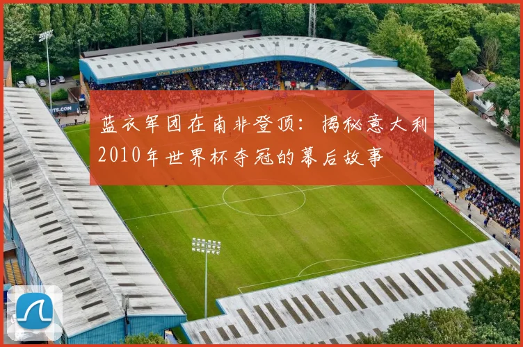 蓝衣军团在南非登顶：揭秘意大利2010年世界杯夺冠的幕后故事