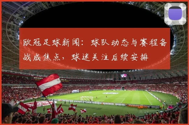 欧冠足球新闻：球队动态与赛程备战成焦点，球迷关注后续安排