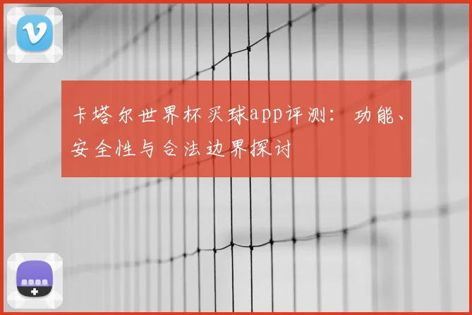 卡塔尔世界杯买球app评测:功能、安全性与合法边界探讨