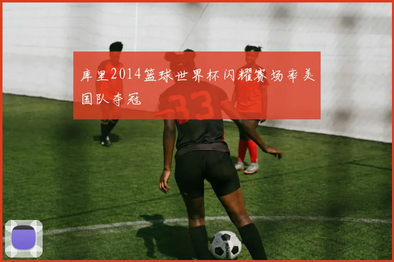 库里2014篮球世界杯闪耀赛场率美国队夺冠