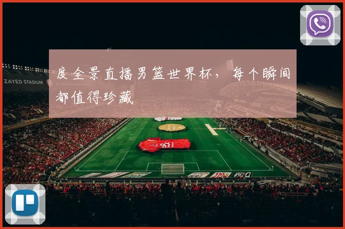 度全景直播男篮世界杯,每个瞬间都值得珍藏