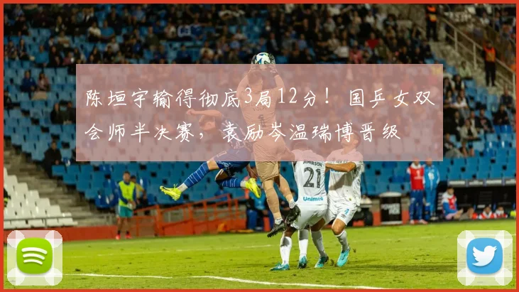 陈垣宇输得彻底3局12分!国乒女双会师半决赛,袁励岑温瑞博晋级